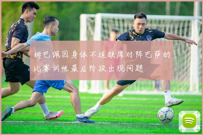 姆巴佩因身体不适缺席对阵巴萨的比赛训练最后阶段出现问题