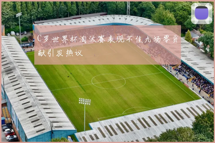 C罗世界杯淘汰赛表现不佳九场零贡献引发热议
