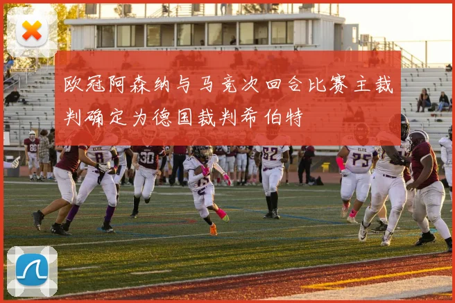 欧冠阿森纳与马竞次回合比赛主裁判确定为德国裁判希伯特