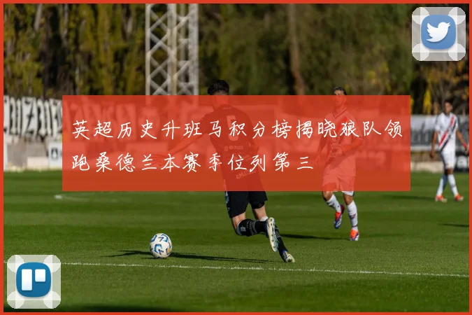 英超历史升班马积分榜揭晓狼队领跑桑德兰本赛季位列第三