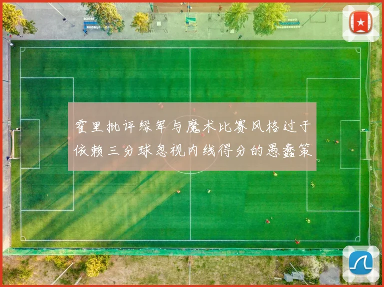 霍里批评绿军与魔术比赛风格过于依赖三分球忽视内线得分的愚蠢策略