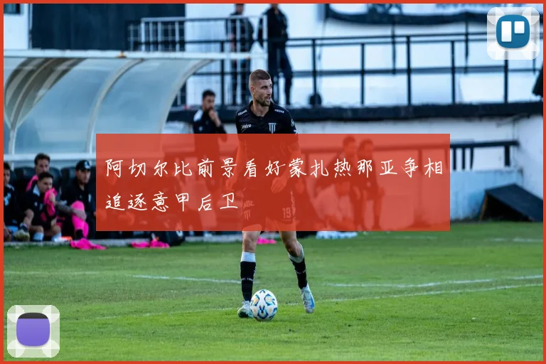 阿切尔比前景看好蒙扎热那亚争相追逐意甲后卫