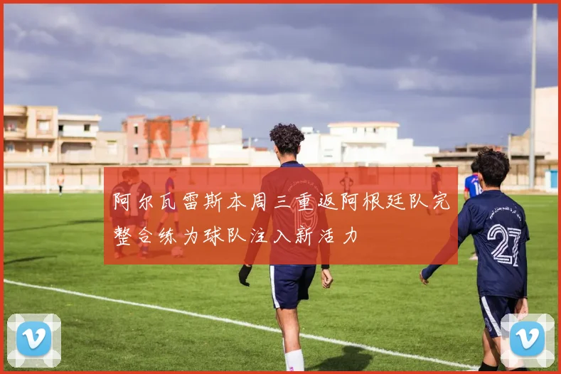 阿尔瓦雷斯本周三重返阿根廷队完整合练为球队注入新活力