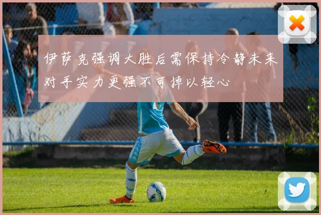 伊萨克强调大胜后需保持冷静未来对手实力更强不可掉以轻心