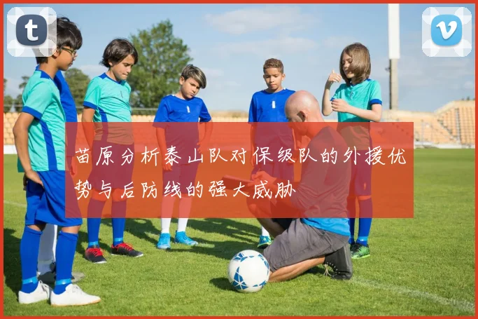 苗原分析泰山队对保级队的外援优势与后防线的强大威胁